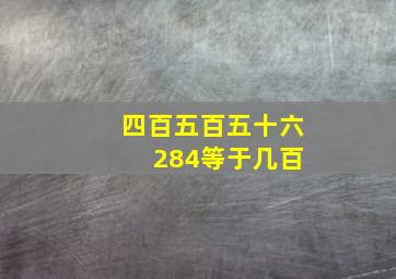 四百五百五十六 284等于几百